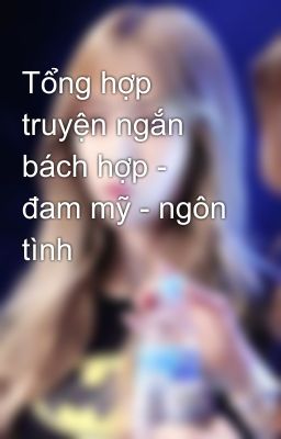 Tổng hợp truyện ngắn bách hợp - đam mỹ - ngôn tình