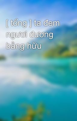 [ tổng ] ta đem ngươi đương bằng hữu