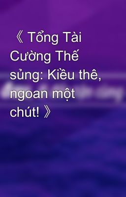 《 Tổng Tài Cường Thế sủng: Kiều thê, ngoan một chút! 》