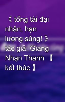 《 tổng tài đại nhân, hạn lượng sủng! 》 tác giả: Giang Nhạn Thanh 【 kết thúc 】