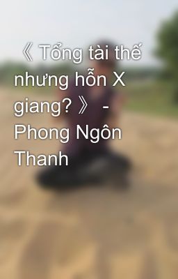 《 Tổng tài thế nhưng hỗn X giang? 》 - Phong Ngôn Thanh