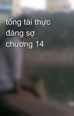 tổng tài thực đáng sợ chương 14