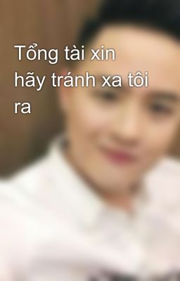 Tổng tài xin hãy tránh xa tôi ra