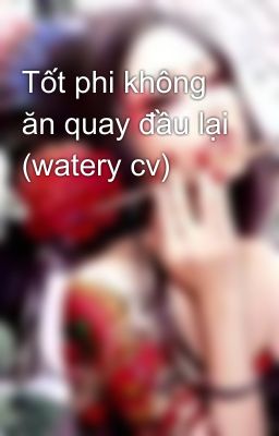 Tốt phi không ăn quay đầu lại (watery cv)