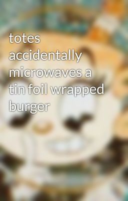 totes accidentally microwaves a tin foil wrapped burger