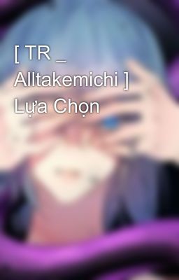 [ TR _ Alltakemichi ] Lựa Chọn 