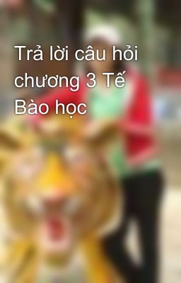 Trả lời câu hỏi chương 3 Tế Bào học