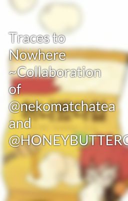 Traces to Nowhere ~Collaboration of @nekomatchatea and @HONEYBUTTERCHIPS2002