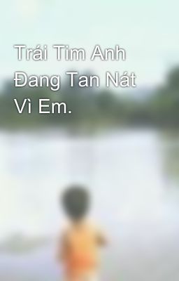 Trái Tim Anh Đang Tan Nát Vì Em.