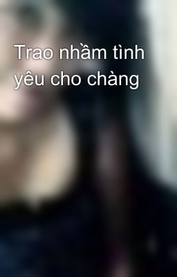 Trao nhầm tình yêu cho chàng