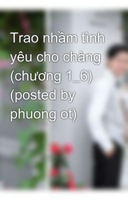 Trao nhầm tình yêu cho chàng (chương 1_6) (posted by phuong ot)