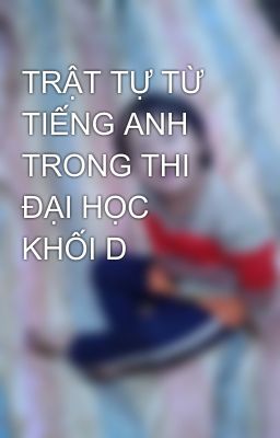 TRẬT TỰ TỪ TIẾNG ANH TRONG THI ĐẠI HỌC KHỐI D