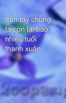 trên tay chung ta còn lại bao nhiêu tuổi thanh xuân