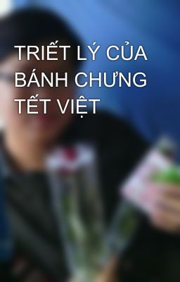 TRIẾT LÝ CỦA BÁNH CHƯNG TẾT VIỆT