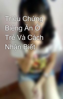 Triệu Chứng Biếng Ăn Ở Trẻ Và Cách Nhận Biết