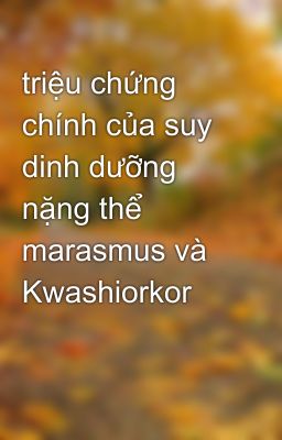 triệu chứng chính của suy dinh dưỡng nặng thể marasmus và Kwashiorkor