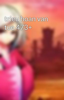 trieu hoan van tue 473+