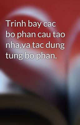 Trinh bay cac bo phan cau tao nha,va tac dung tung bo phan.