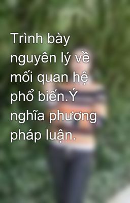 Trình bày nguyên lý về mối quan hệ phổ biến.Ý nghĩa phương pháp luận.