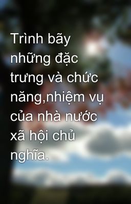 Trình bãy những đặc trưng và chức năng,nhiệm vụ của nhà nước xã hội chủ nghĩa.