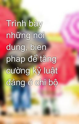 Trình bày những noi dung, bien phap để tăng cường kỷ luật đảng ở chi bộ