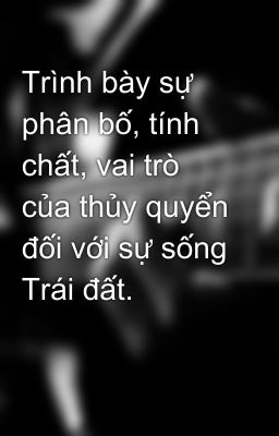 Trình bày sự phân bố, tính chất, vai trò của thủy quyển đối với sự sống Trái đất.