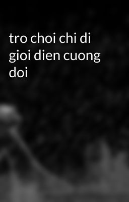 tro choi chi di gioi dien cuong doi