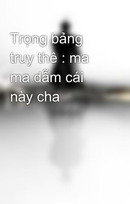 Trọng bảng truy thê : ma ma dẫm cái này cha