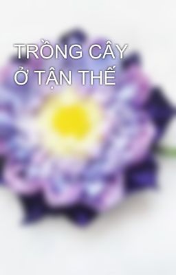 TRỒNG CÂY Ở TẬN THẾ