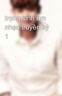 trọng sinh âm nhạc truyền kỳ 1