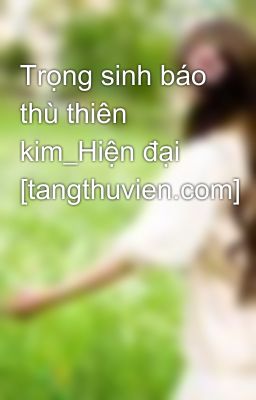 Trọng sinh báo thù thiên kim_Hiện đại [tangthuvien.com]