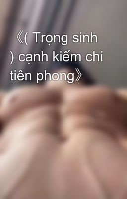 《( Trọng sinh ) cạnh kiếm chi tiên phong》