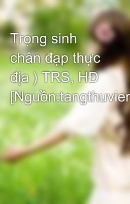 Trọng sinh chân đạp thực địa ) TRS, HĐ [Nguồn:tangthuvien.com]