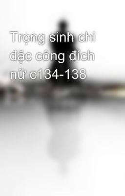 Trọng sinh chi đặc công đích nữ c134-138