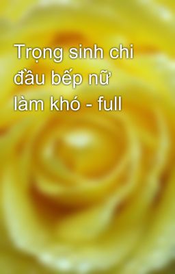 Trọng sinh chi đầu bếp nữ làm khó - full