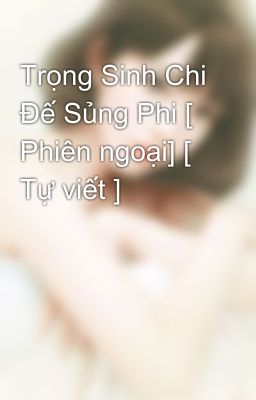 Trọng Sinh Chi Đế Sủng Phi [ Phiên ngoại] [ Tự viết ] 