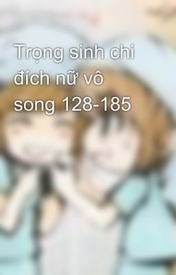 Trọng sinh chi đích nữ vô song 128-185