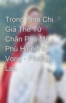 Trọng Sinh Chi Giả Thế Tử Chân Phò Mã - Phù Hiên Vân Vọng - Phong Lạc