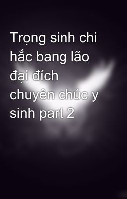 Trọng sinh chi hắc bang lão đại đích chuyên chúc y sinh part 2