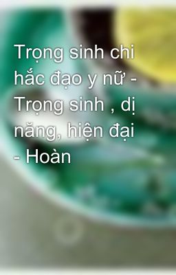 Trọng sinh chi hắc đạo y nữ - Trọng sinh , dị năng, hiện đại - Hoàn