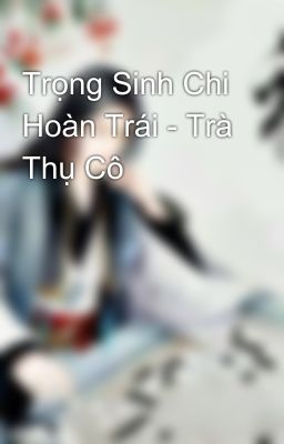 Trọng Sinh Chi Hoàn Trái - Trà Thụ Cô