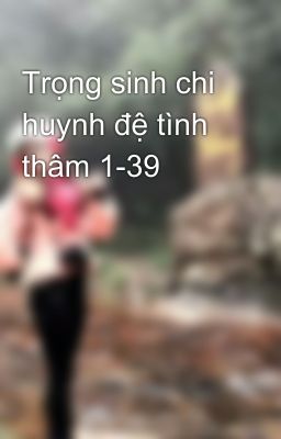 Trọng sinh chi huynh đệ tình thâm 1-39