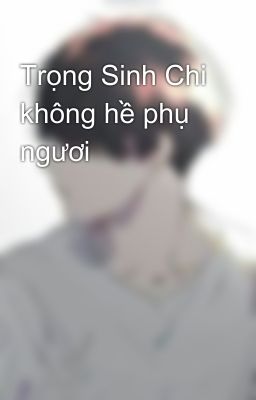 Trọng Sinh Chi không hề phụ ngươi