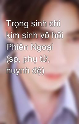 Trọng sinh chi kim sinh vô hối Phiên Ngoại (sp, phụ tử, huynh đệ)