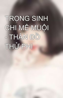 TRỌNG SINH CHI MÊ MUỘI - THÂN ĐỒ THỬ PHI