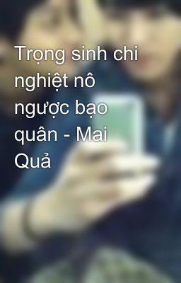 Trọng sinh chi nghiệt nô ngược bạo quân - Mai Quả