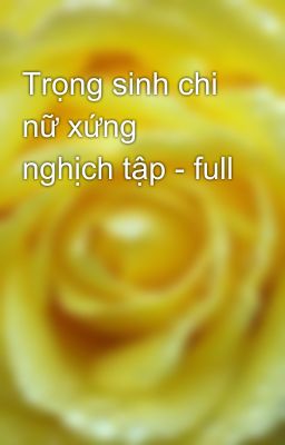 Trọng sinh chi nữ xứng nghịch tập - full