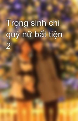 Trọng sinh chi quý nữ bất tiện 2