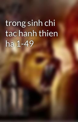 trong sinh chi tac hanh thien ha 1-49