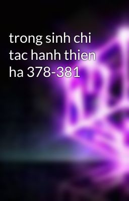 trong sinh chi tac hanh thien ha 378-381